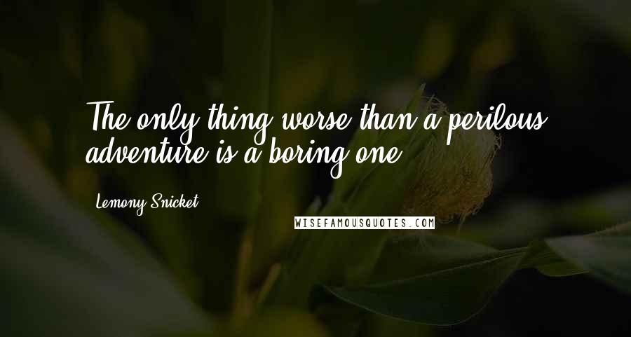 Lemony Snicket Quotes: The only thing worse than a perilous adventure is a boring one.