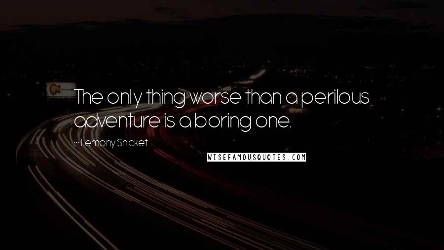 Lemony Snicket Quotes: The only thing worse than a perilous adventure is a boring one.