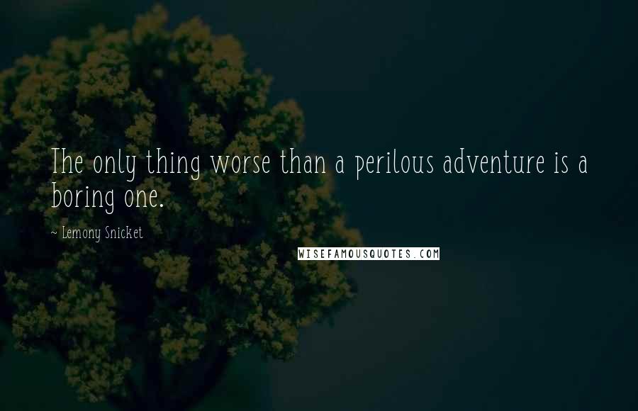 Lemony Snicket Quotes: The only thing worse than a perilous adventure is a boring one.