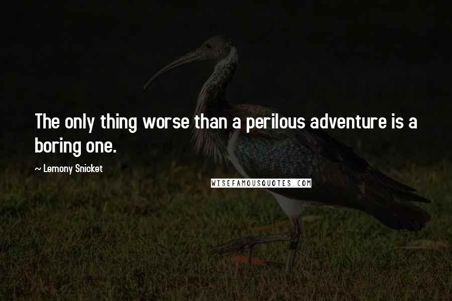 Lemony Snicket Quotes: The only thing worse than a perilous adventure is a boring one.