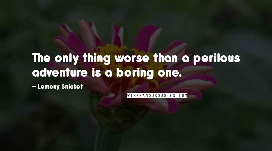 Lemony Snicket Quotes: The only thing worse than a perilous adventure is a boring one.