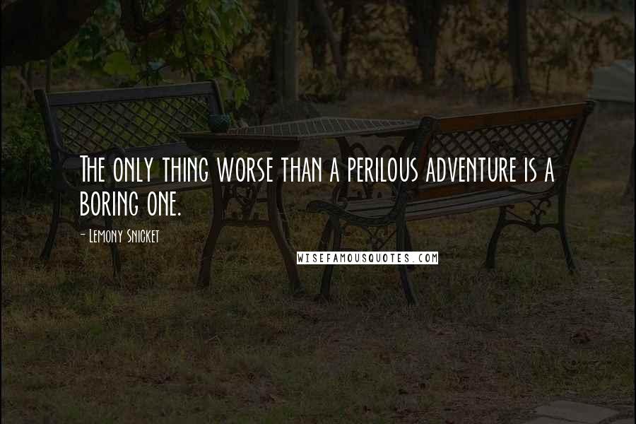 Lemony Snicket Quotes: The only thing worse than a perilous adventure is a boring one.