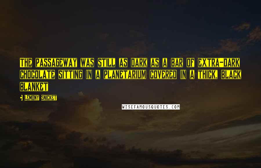 Lemony Snicket Quotes: The passageway was still as dark as a bar of extra-dark chocolate sitting in a planetarium covered in a thick, black blanket