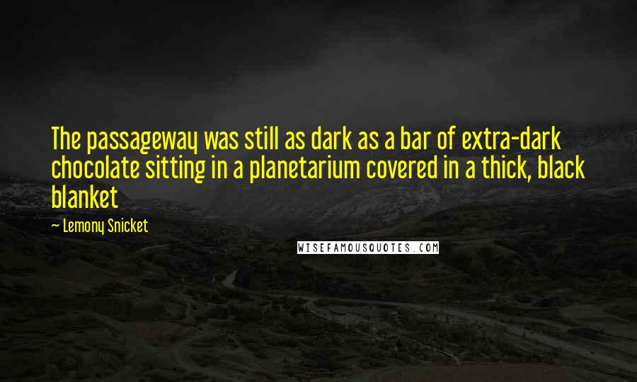 Lemony Snicket Quotes: The passageway was still as dark as a bar of extra-dark chocolate sitting in a planetarium covered in a thick, black blanket