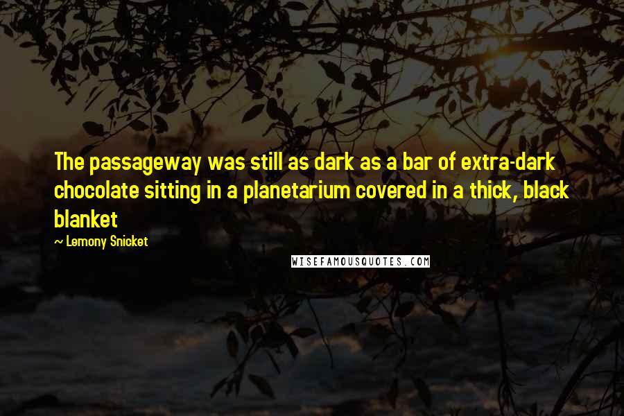 Lemony Snicket Quotes: The passageway was still as dark as a bar of extra-dark chocolate sitting in a planetarium covered in a thick, black blanket