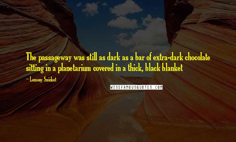 Lemony Snicket Quotes: The passageway was still as dark as a bar of extra-dark chocolate sitting in a planetarium covered in a thick, black blanket