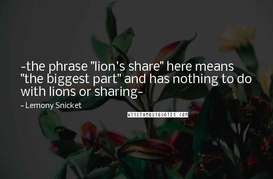 Lemony Snicket Quotes: -the phrase "lion's share" here means "the biggest part" and has nothing to do with lions or sharing-