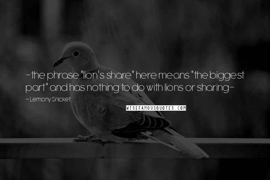 Lemony Snicket Quotes: -the phrase "lion's share" here means "the biggest part" and has nothing to do with lions or sharing-