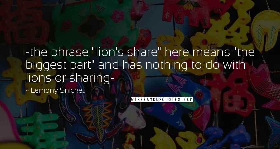 Lemony Snicket Quotes: -the phrase "lion's share" here means "the biggest part" and has nothing to do with lions or sharing-