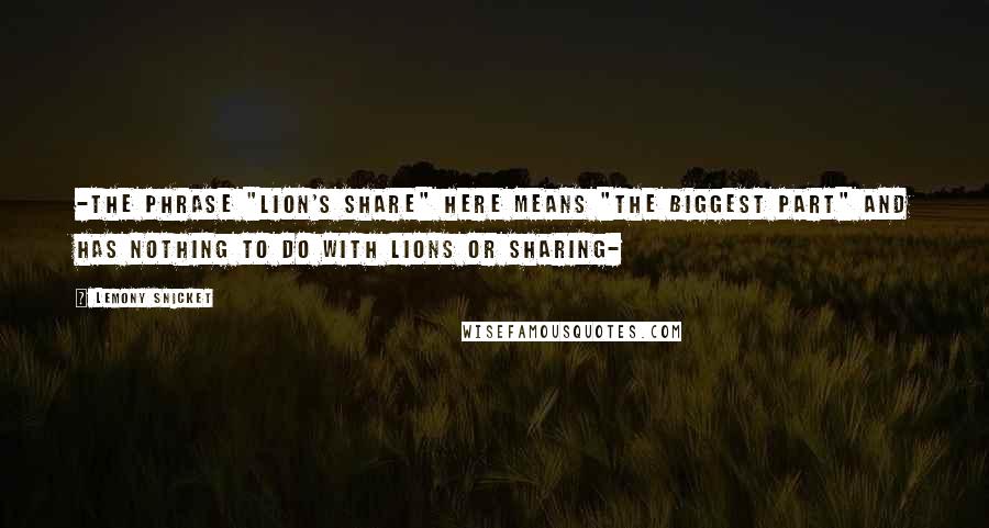 Lemony Snicket Quotes: -the phrase "lion's share" here means "the biggest part" and has nothing to do with lions or sharing-