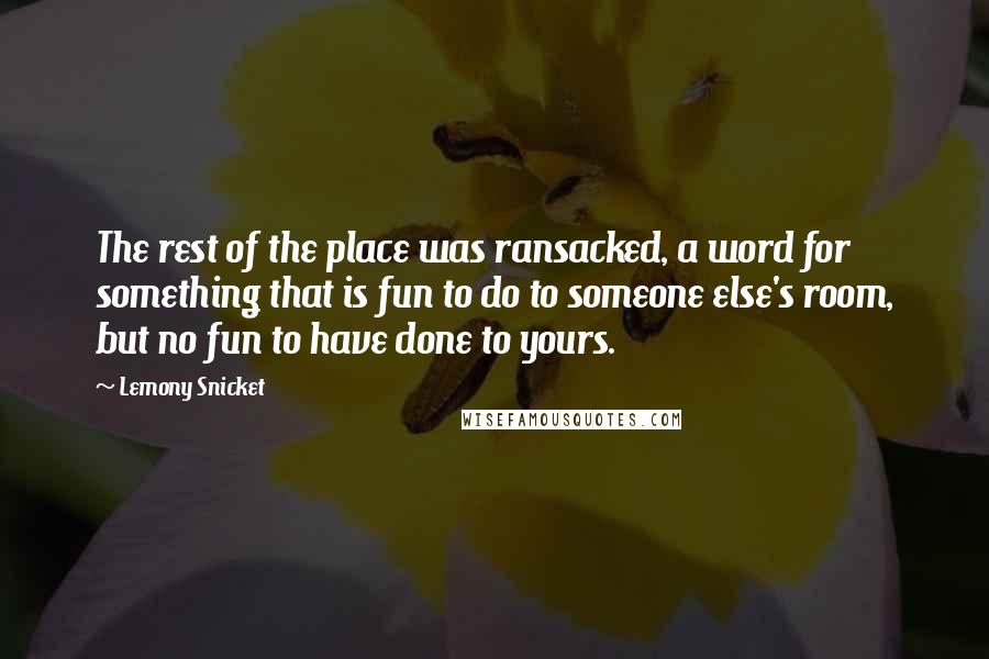 Lemony Snicket Quotes: The rest of the place was ransacked, a word for something that is fun to do to someone else's room, but no fun to have done to yours.