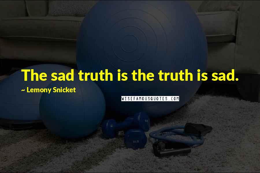 Lemony Snicket Quotes: The sad truth is the truth is sad.