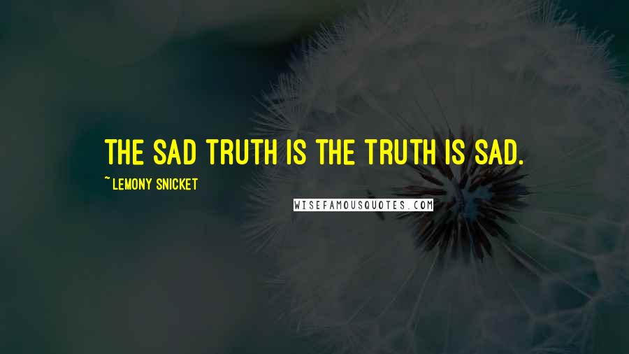 Lemony Snicket Quotes: The sad truth is the truth is sad.