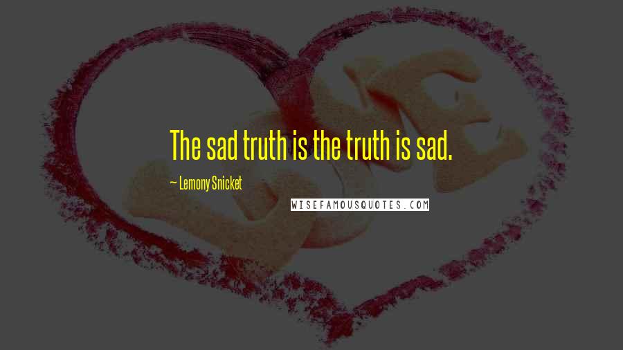 Lemony Snicket Quotes: The sad truth is the truth is sad.