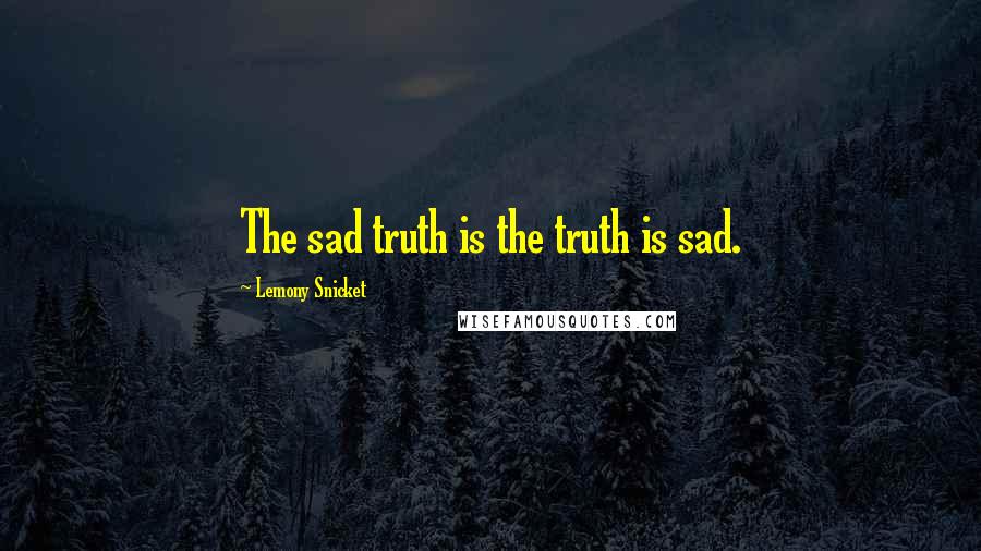 Lemony Snicket Quotes: The sad truth is the truth is sad.