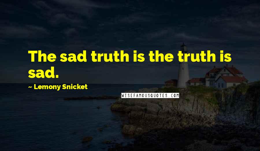 Lemony Snicket Quotes: The sad truth is the truth is sad.