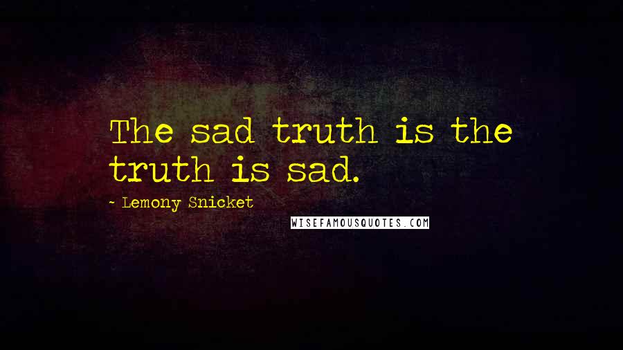 Lemony Snicket Quotes: The sad truth is the truth is sad.