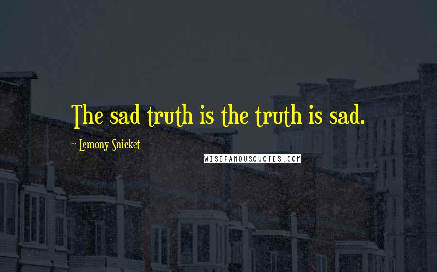 Lemony Snicket Quotes: The sad truth is the truth is sad.