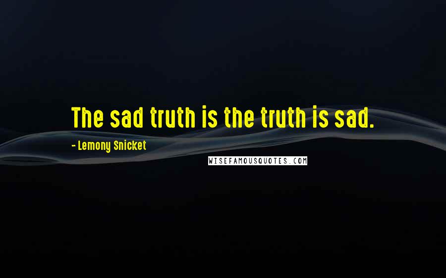 Lemony Snicket Quotes: The sad truth is the truth is sad.