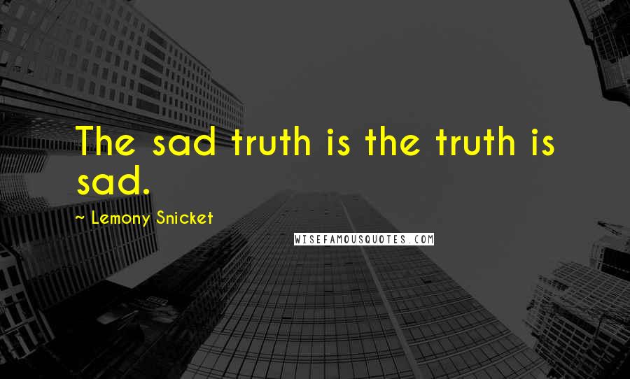 Lemony Snicket Quotes: The sad truth is the truth is sad.