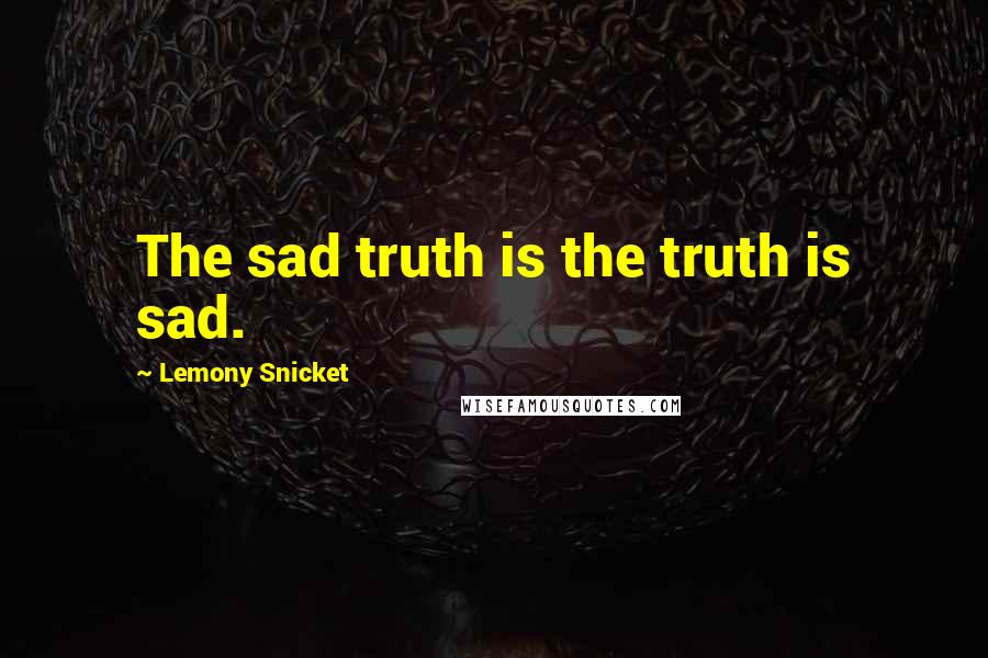 Lemony Snicket Quotes: The sad truth is the truth is sad.