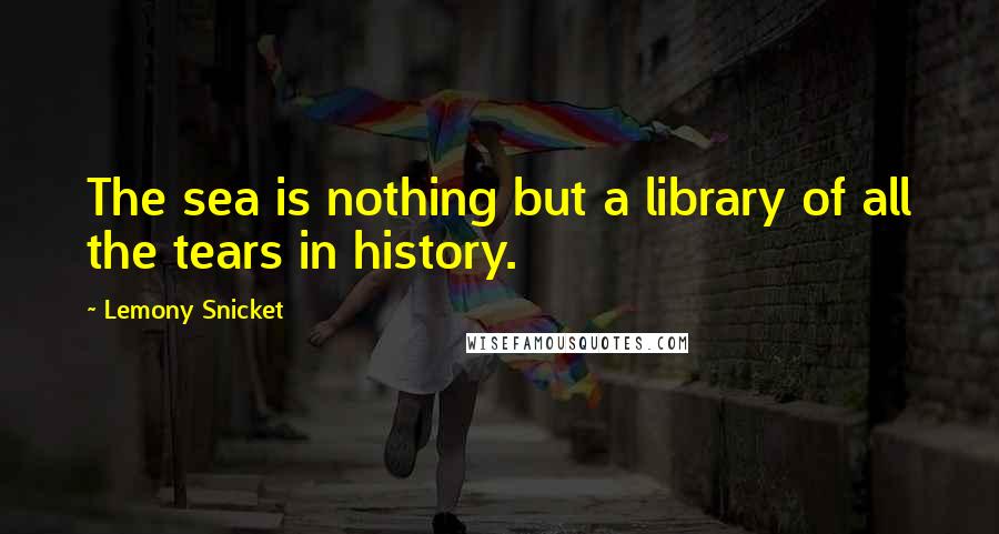 Lemony Snicket Quotes: The sea is nothing but a library of all the tears in history.