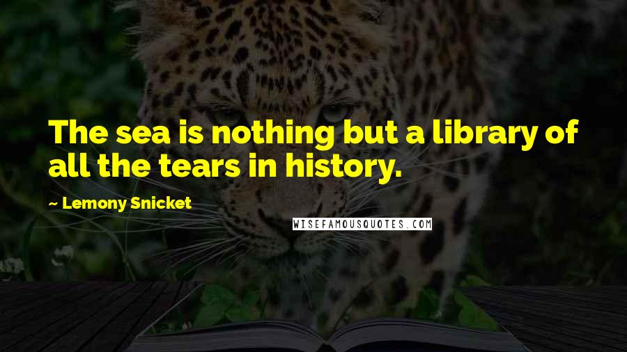 Lemony Snicket Quotes: The sea is nothing but a library of all the tears in history.