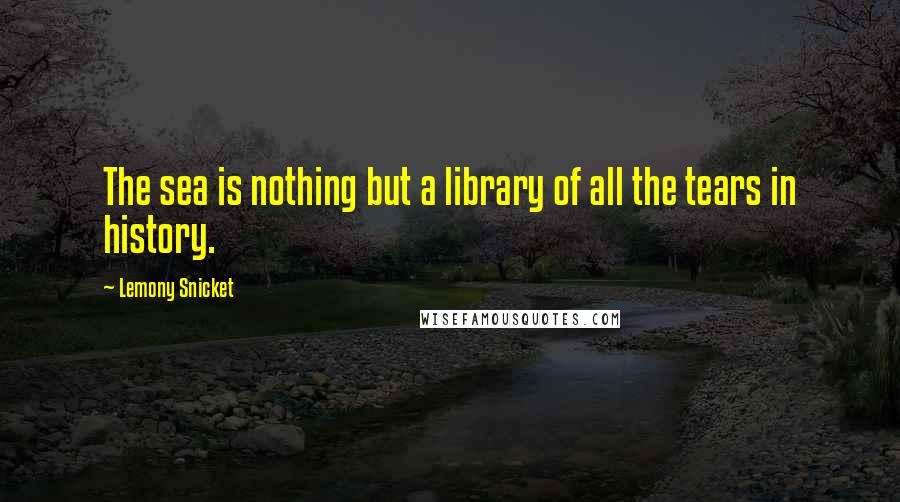 Lemony Snicket Quotes: The sea is nothing but a library of all the tears in history.