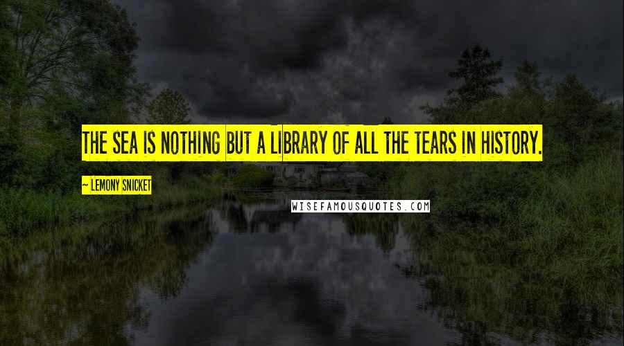 Lemony Snicket Quotes: The sea is nothing but a library of all the tears in history.