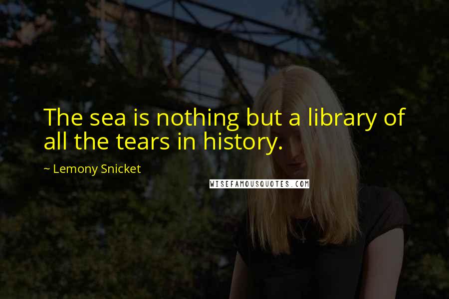 Lemony Snicket Quotes: The sea is nothing but a library of all the tears in history.