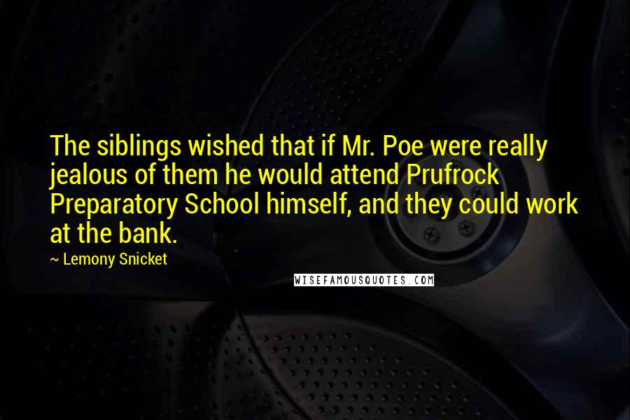 Lemony Snicket Quotes: The siblings wished that if Mr. Poe were really jealous of them he would attend Prufrock Preparatory School himself, and they could work at the bank.