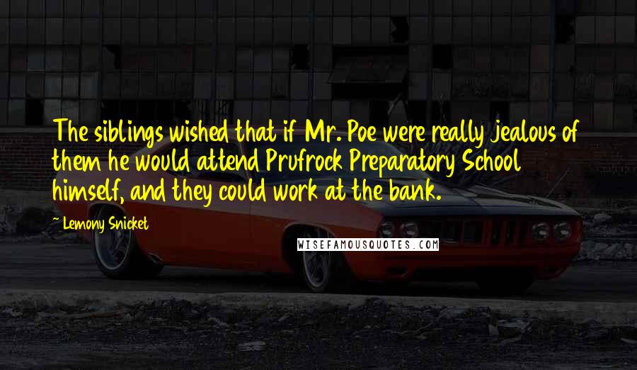 Lemony Snicket Quotes: The siblings wished that if Mr. Poe were really jealous of them he would attend Prufrock Preparatory School himself, and they could work at the bank.