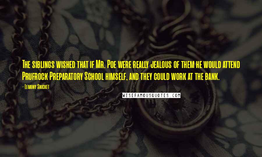 Lemony Snicket Quotes: The siblings wished that if Mr. Poe were really jealous of them he would attend Prufrock Preparatory School himself, and they could work at the bank.