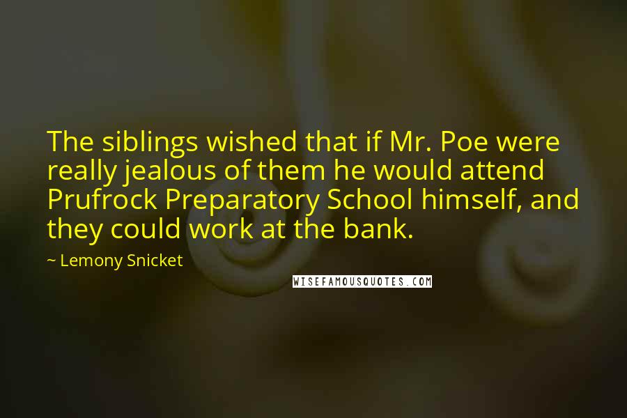 Lemony Snicket Quotes: The siblings wished that if Mr. Poe were really jealous of them he would attend Prufrock Preparatory School himself, and they could work at the bank.