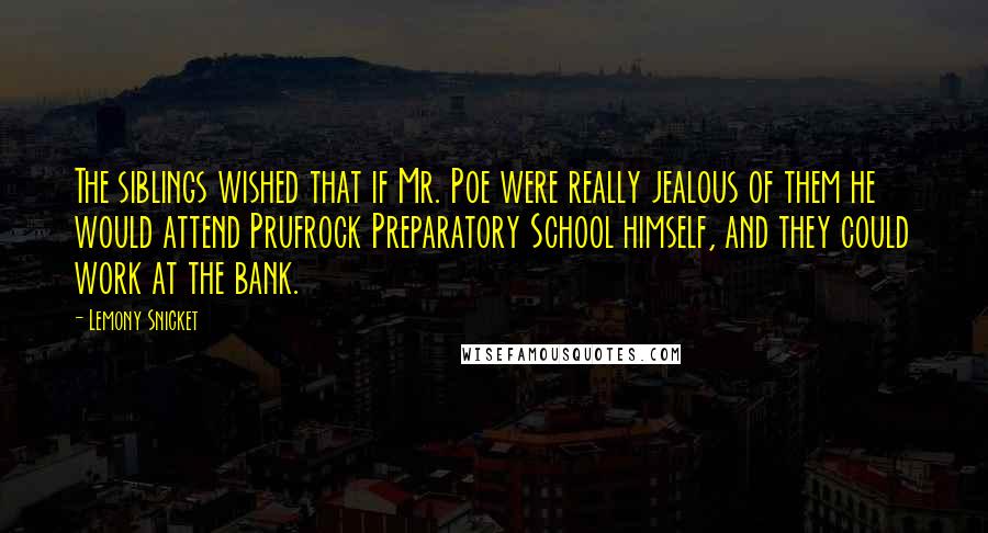 Lemony Snicket Quotes: The siblings wished that if Mr. Poe were really jealous of them he would attend Prufrock Preparatory School himself, and they could work at the bank.