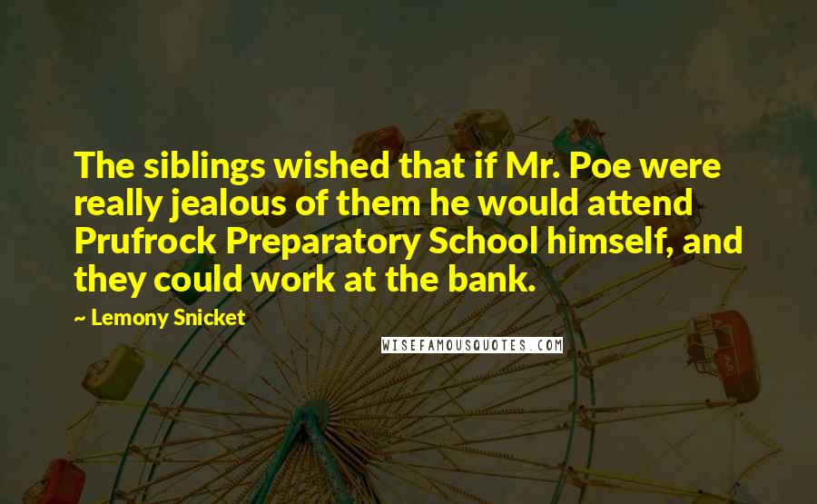 Lemony Snicket Quotes: The siblings wished that if Mr. Poe were really jealous of them he would attend Prufrock Preparatory School himself, and they could work at the bank.