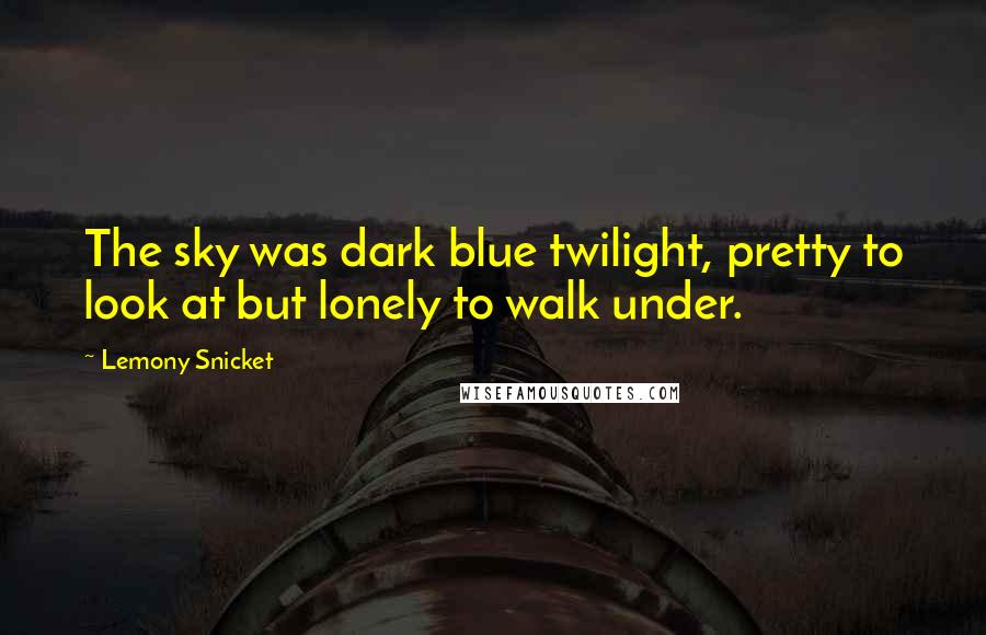 Lemony Snicket Quotes: The sky was dark blue twilight, pretty to look at but lonely to walk under.