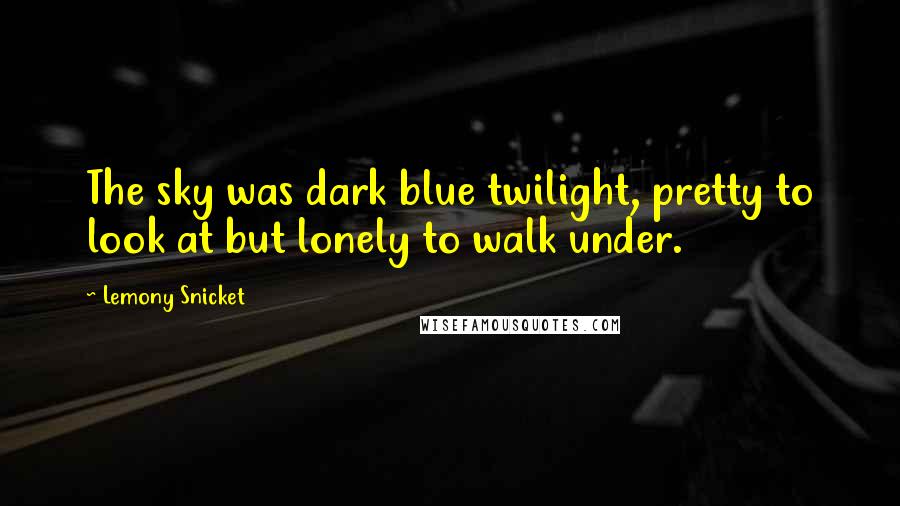 Lemony Snicket Quotes: The sky was dark blue twilight, pretty to look at but lonely to walk under.