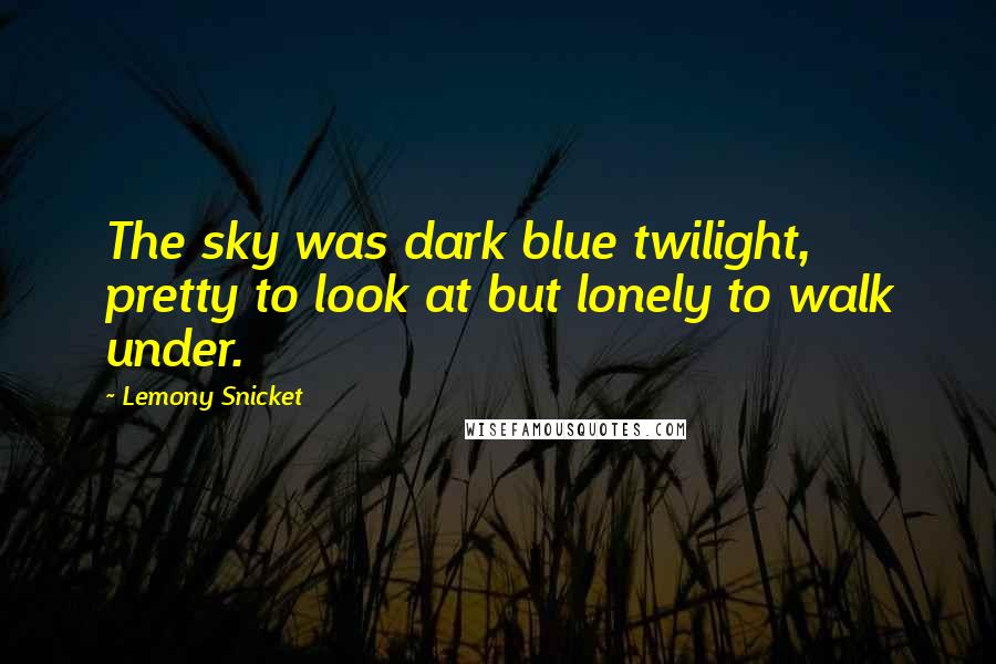 Lemony Snicket Quotes: The sky was dark blue twilight, pretty to look at but lonely to walk under.