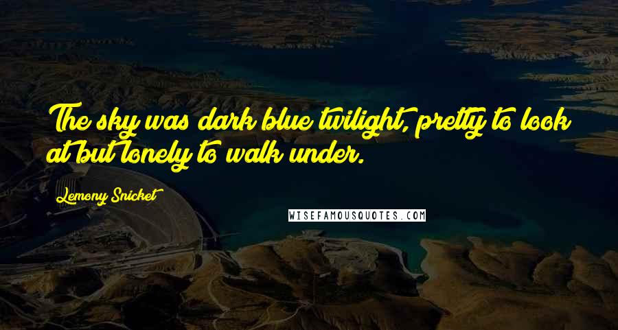 Lemony Snicket Quotes: The sky was dark blue twilight, pretty to look at but lonely to walk under.