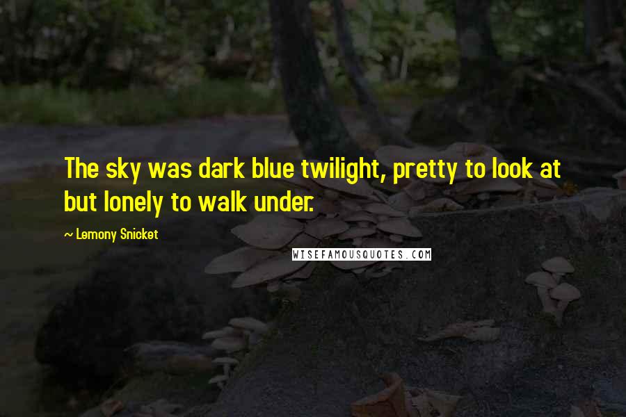 Lemony Snicket Quotes: The sky was dark blue twilight, pretty to look at but lonely to walk under.