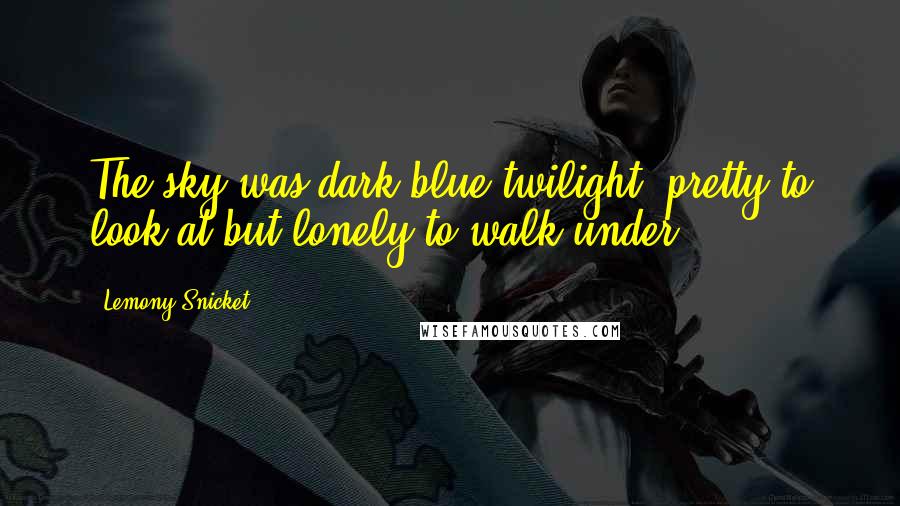 Lemony Snicket Quotes: The sky was dark blue twilight, pretty to look at but lonely to walk under.