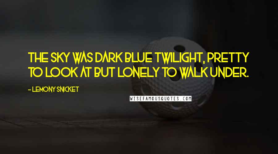 Lemony Snicket Quotes: The sky was dark blue twilight, pretty to look at but lonely to walk under.