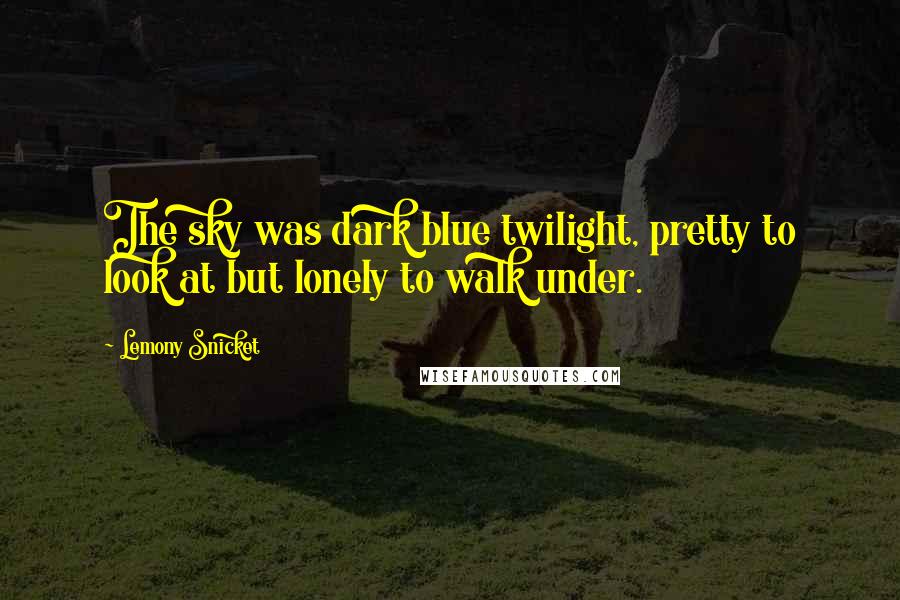 Lemony Snicket Quotes: The sky was dark blue twilight, pretty to look at but lonely to walk under.