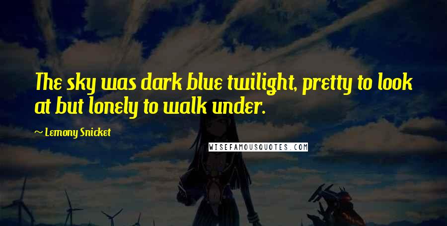 Lemony Snicket Quotes: The sky was dark blue twilight, pretty to look at but lonely to walk under.