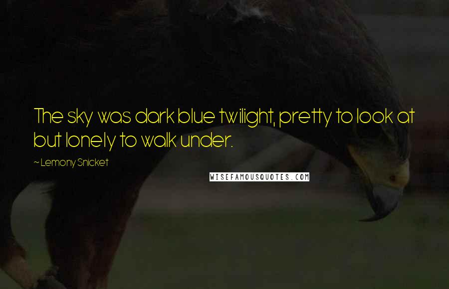 Lemony Snicket Quotes: The sky was dark blue twilight, pretty to look at but lonely to walk under.