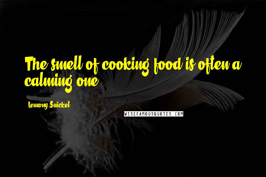 Lemony Snicket Quotes: The smell of cooking food is often a calming one.