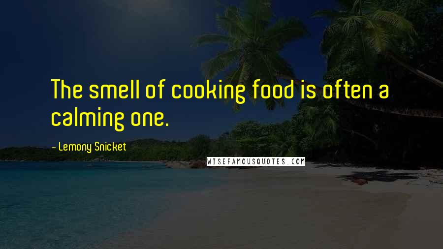 Lemony Snicket Quotes: The smell of cooking food is often a calming one.