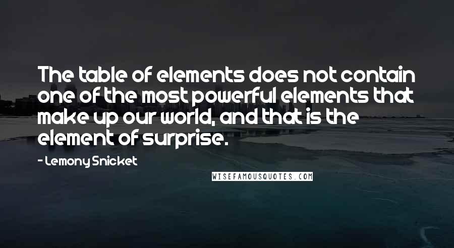 Lemony Snicket Quotes: The table of elements does not contain one of the most powerful elements that make up our world, and that is the element of surprise.