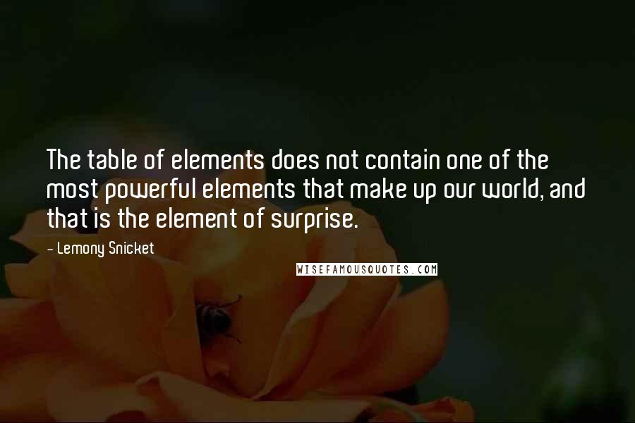 Lemony Snicket Quotes: The table of elements does not contain one of the most powerful elements that make up our world, and that is the element of surprise.